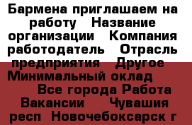 Бармена приглашаем на работу › Название организации ­ Компания-работодатель › Отрасль предприятия ­ Другое › Минимальный оклад ­ 15 000 - Все города Работа » Вакансии   . Чувашия респ.,Новочебоксарск г.